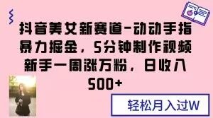 抖音美女新赛道-动动手指暴力掘金，5分钟制作视频，新手一周涨万粉，日收入500+【揭秘】-最全资源库