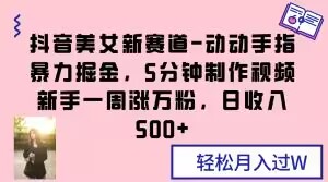 抖音美女新赛道-动动手指暴力掘金，5分钟制作视频，新手一周涨万粉，日收入500+【揭秘】-最全资源库