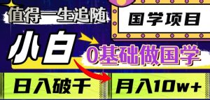 值得一生追随的国学项目，长期饭票，小白也可0基础做国学，日入3000，月入10W+【揭秘】-最全资源库