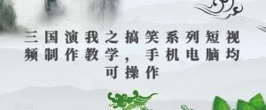 三国演我之搞笑系列短视频制作教学，手机电脑均可操作-最全资源库