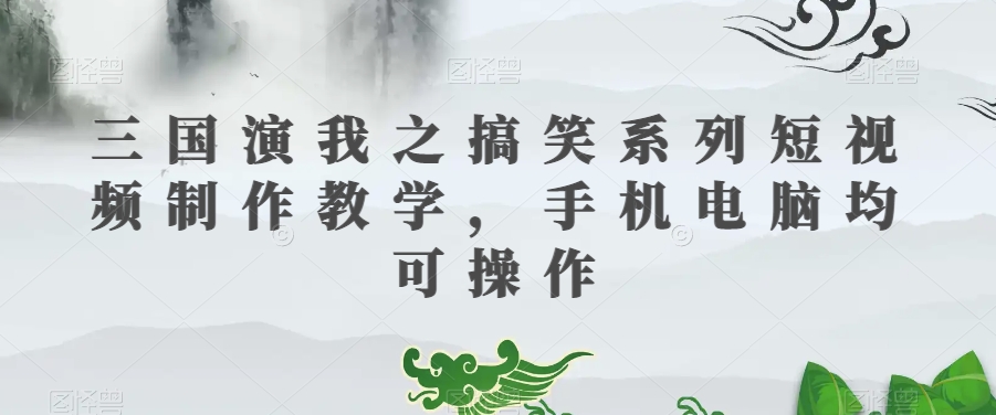三国演我之搞笑系列短视频制作教学，手机电脑均可操作-最全资源库