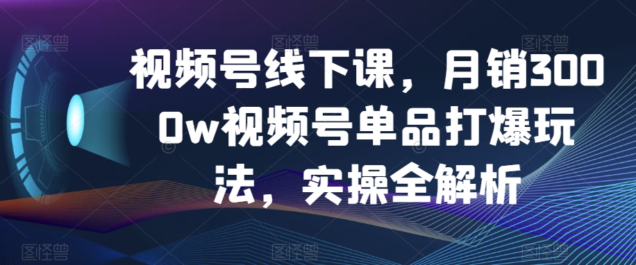 视频号线下课，月销3000w视频号单品打爆玩法，实操全解析-最全资源库