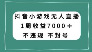 抖音小游戏无人直播，不违规不封号1周收益7000+，官方流量扶持【揭秘】-最全资源库