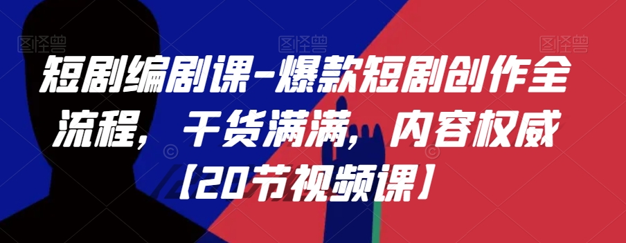 短剧编剧课-爆款短剧创作全流程，干货满满，内容权威【20节视频课】-最全资源库