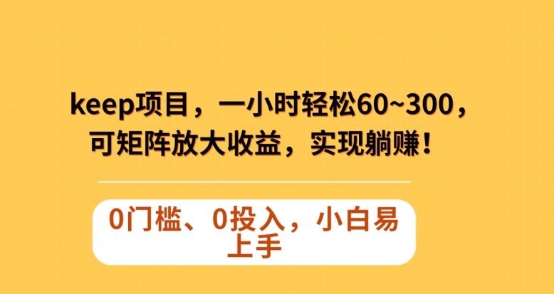Keep蓝海项目,一小时轻松60~300+,可矩阵放大收益,可实现躺赚【揭秘】-最全资源库