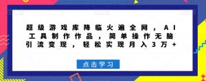 超级游戏库降临火遍全网，AI工具制作作品，简单操作无脑引流变现，轻松实现月入3万+【揭秘】-最全资源库