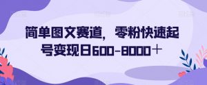 简单图文赛道，零粉快速起号变现日600-8000＋-最全资源库