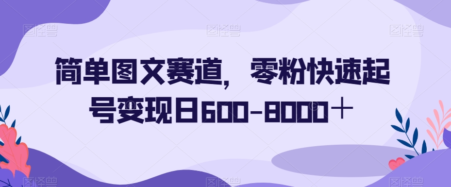 简单图文赛道，零粉快速起号变现日600-8000＋-最全资源库