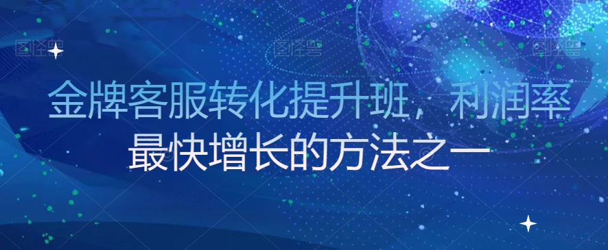 金牌客服转化提升班，利润率最快增长的方法之一-最全资源库
