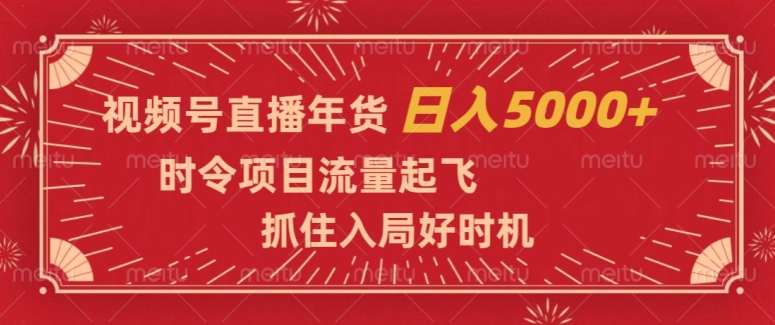 视频号直播年货，时令项目流量起飞，抓住入局好时机，日入5000+【揭秘】-最全资源库
