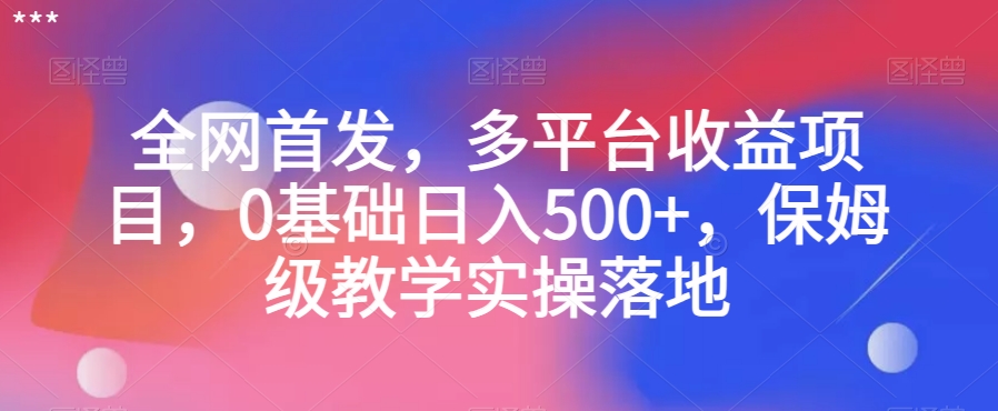 全网首发,多平台收益项目,0基础日入500+,保姆级教学实操落地【揭秘】-最全资源库