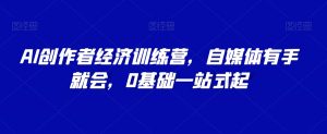 AI创作者经济训练营,自媒体有手就会,0基础一站式起-最全资源库