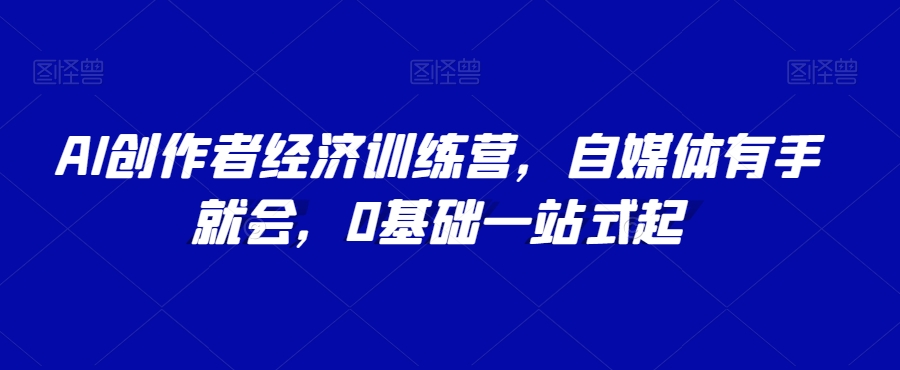 AI创作者经济训练营,自媒体有手就会,0基础一站式起-最全资源库