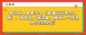 每位新人都要学会《直播间运营全攻略》,做由容,搞流量,赚收入一快速从小白到内行-最全资源库