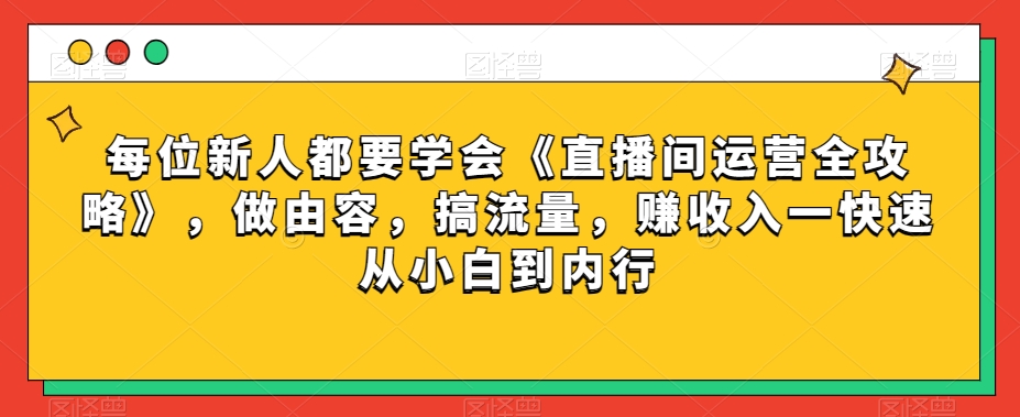 每位新人都要学会《直播间运营全攻略》，做由容，搞流量，赚收入一快速从小白到内行-最全资源库