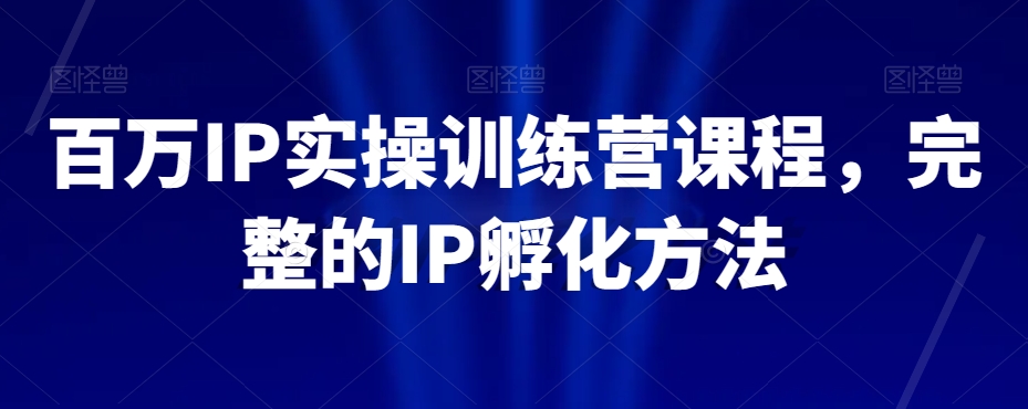 百万IP实操训练营课程，完整的IP孵化方法-最全资源库