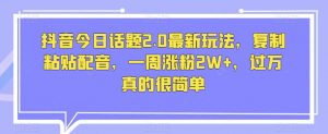 抖音今日话题2.0最新玩法,复制粘贴配音,一周涨粉2W+,过万真的很简单-最全资源库