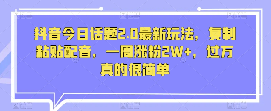 抖音今日话题2.0最新玩法,复制粘贴配音,一周涨粉2W+,过万真的很简单-最全资源库