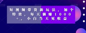 短视频带货新玩法,加个特效,每天躺赚1000+,小白当天见收益【揭秘】-最全资源库