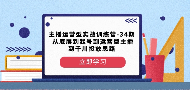 主播运营型实战训练营-第34期从底层到起号到运营型主播到千川投放思路-最全资源库