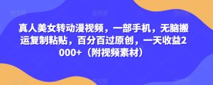 真人美女转动漫视频，一部手机，无脑搬运复制粘贴，百分百过原创，一天收益2000+（附视频素材）【揭秘】-最全资源库