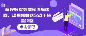 短视频混剪变现训练课程，短视频赚钱实战干货全攻略-最全资源库