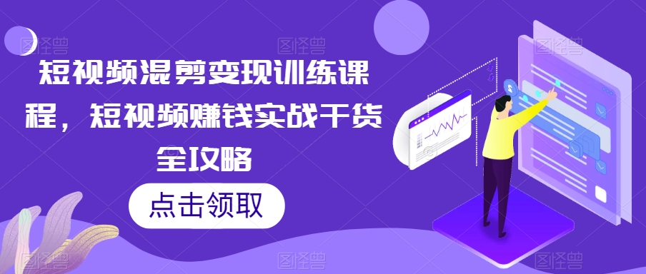 短视频混剪变现训练课程，短视频赚钱实战干货全攻略-最全资源库