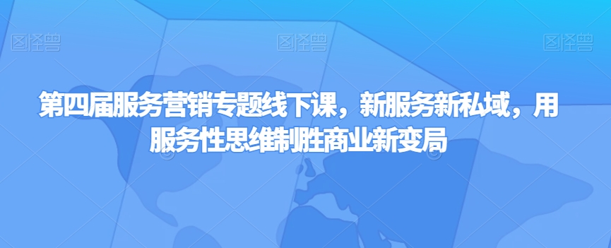 第四届服务营销专题线下课,新服务新私域,用服务性思维制胜商业新变局-最全资源库