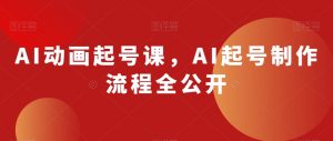 AI动画起号课，AI起号制作流程全公开-最全资源库
