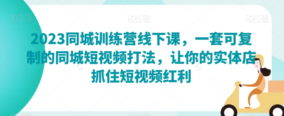 2023同城训练营线下课,一套可复制的同城短视频打法,让你的实体店抓住短视频红利-最全资源库