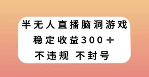 半无人直播脑洞小游戏，每天收入300+，保姆式教学小白轻松上手【揭秘】-最全资源库