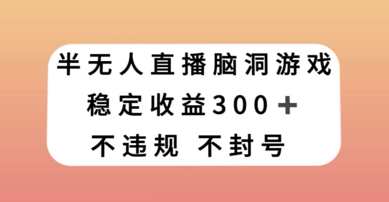 半无人直播脑洞小游戏，每天收入300+，保姆式教学小白轻松上手【揭秘】-最全资源库