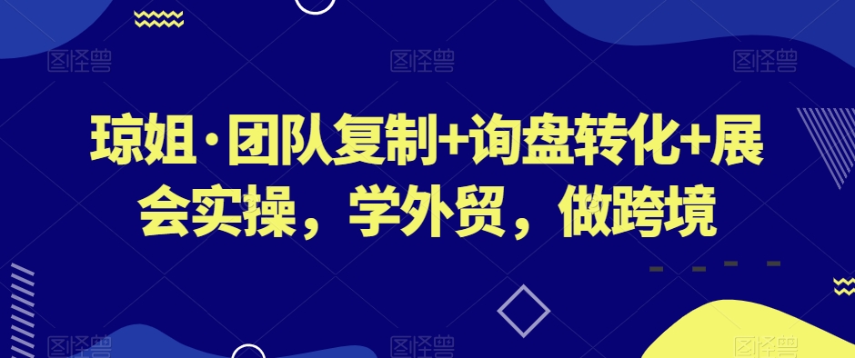 琼姐·团队复制+询盘转化+展会实操，学外贸，做跨境-最全资源库