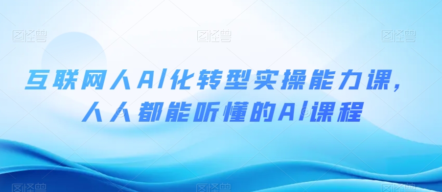 互联网人Al化转型实操能力课，人人都能听懂的Al课程-最全资源库