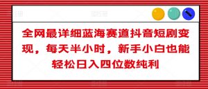 全网最详细蓝海赛道抖音短剧变现，每天半小时，新手小白也能轻松日入四位数纯利【揭秘】-最全资源库