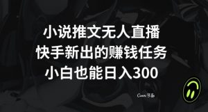 小说推文无人直播,快手新出的赚钱任务,小白也能日入300+【揭秘】-最全资源库