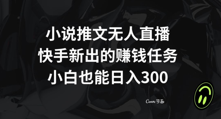 小说推文无人直播,快手新出的赚钱任务,小白也能日入300+【揭秘】-最全资源库