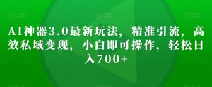 AI神器3.0最新玩法，精准引流，高效私域变现，小白即可操作，轻松日入700+【揭秘】-最全资源库