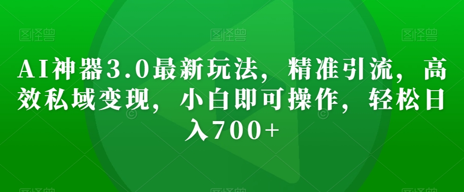 AI神器3.0最新玩法,精准引流,高效私域变现,小白即可操作,轻松日入700+【揭秘】-最全资源库