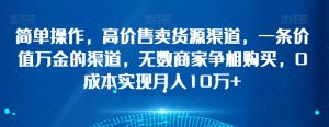 简单操作，高价售卖货源渠道，一条价值万金的渠道，无数商家争相购买，0成本实现月入10万+【揭秘】-最全资源库