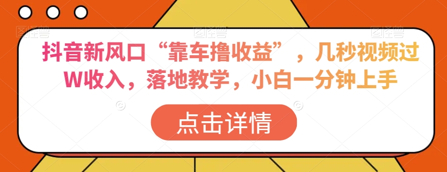 抖音新风口“靠车撸收益”，几秒视频过W收入，落地教学，小白一分钟上手【揭秘】-最全资源库