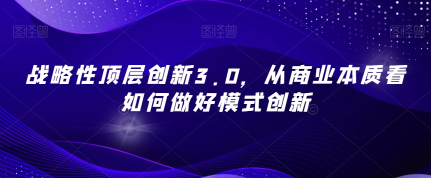战略性顶层创新3.0，从商业本质看如何做好模式创新-最全资源库