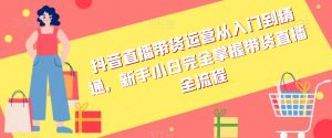 抖音直播带货运营从入门到精通,新手小白完全掌握带货直播全流程-最全资源库