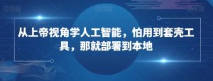 从上帝视角学人工智能，怕用到套壳工具，那就部署到本地-最全资源库