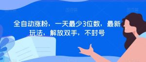 全自动涨粉，一天最少3位数，最新玩法，解放双手，不封号【揭秘】-最全资源库