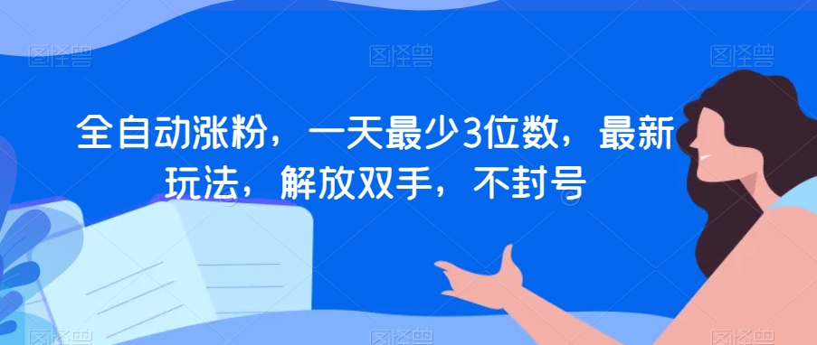 全自动涨粉，一天最少3位数，最新玩法，解放双手，不封号【揭秘】-最全资源库