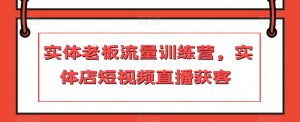 实体老板流量训练营，实体店短视频直播获客-最全资源库
