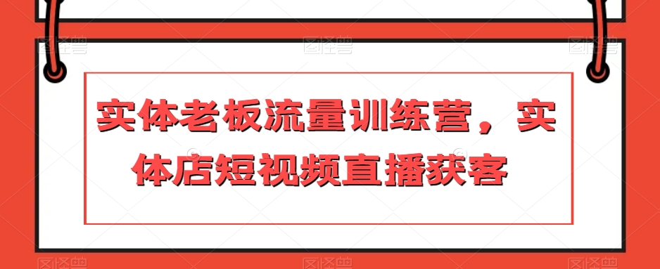 实体老板流量训练营，实体店短视频直播获客-最全资源库