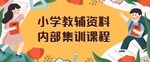 小学教辅资料，内部集训保姆级教程，私域一单收益29-129（教程+资料）-最全资源库