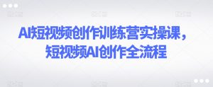AI短视频创作训练营实操课，短视频AI创作全流程-最全资源库